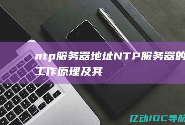 ntp服务器地址NTP服务器的工作原理及其