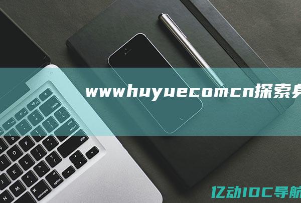 www.huyue.com.cn - 探索身份不明的中文编辑奇幻之旅