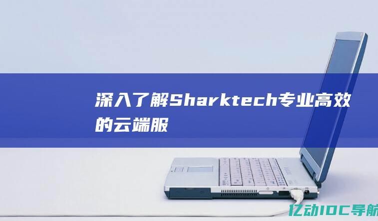 深入了解Sharktech：专业高效的云端服务供应商 (深入了解事物本质的例子)